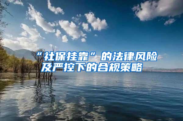 “社保挂靠”的法律风险及严控下的合规策略