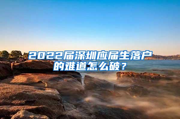 2022届深圳应届生落户的难道怎么破？