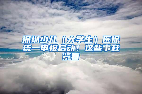 深圳少儿（大学生）医保统一申报启动！这些事赶紧看