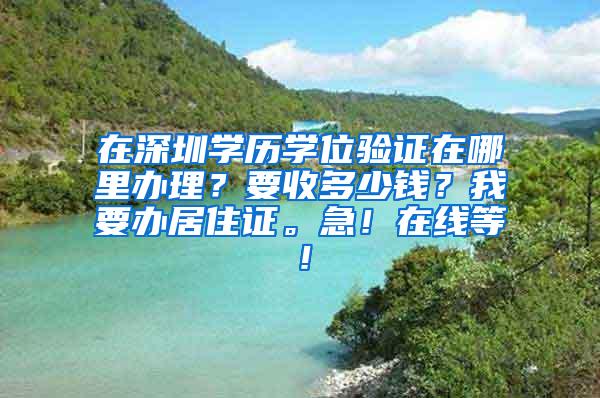 在深圳学历学位验证在哪里办理？要收多少钱？我要办居住证。急！在线等！