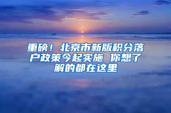 重磅！北京市新版积分落户政策今起实施 你想了解的都在这里