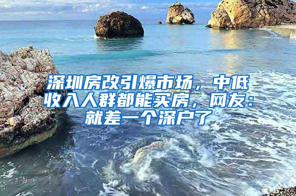 深圳房改引爆市场，中低收入人群都能买房，网友：就差一个深户了