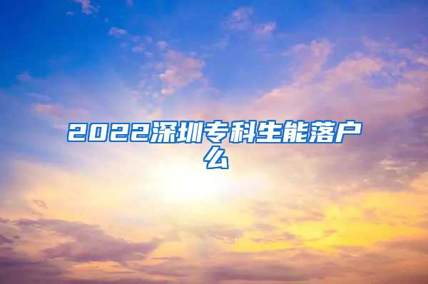 2022深圳专科生能落户么