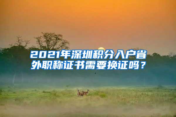 2021年深圳积分入户省外职称证书需要换证吗？