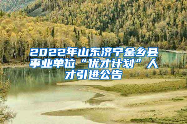 2022年山东济宁金乡县事业单位“优才计划”人才引进公告