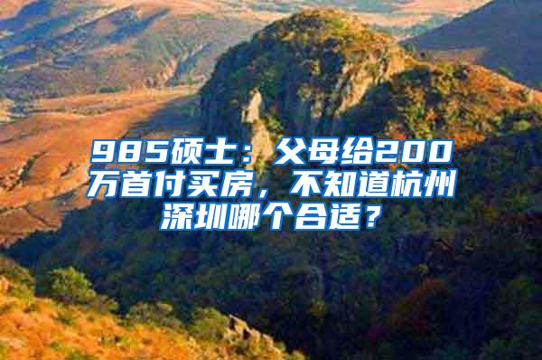 985硕士：父母给200万首付买房，不知道杭州深圳哪个合适？