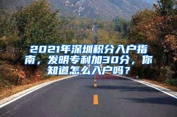 2021年深圳积分入户指南，发明专利加30分，你知道怎么入户吗？