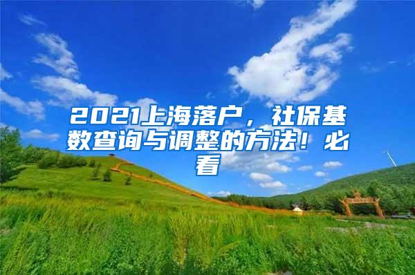 2021上海落户，社保基数查询与调整的方法！必看