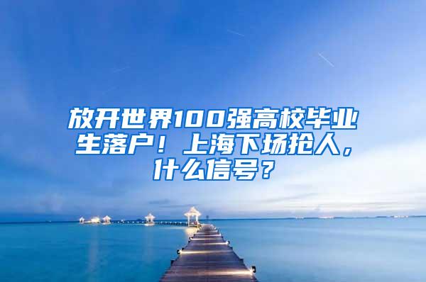 放开世界100强高校毕业生落户！上海下场抢人，什么信号？