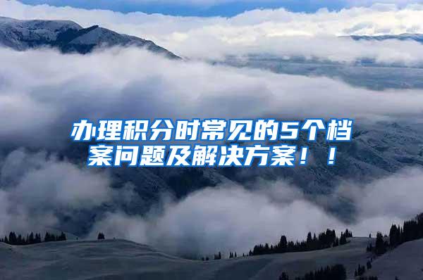 办理积分时常见的5个档案问题及解决方案！！