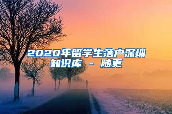 2020年留学生落户深圳知识库 - 随更