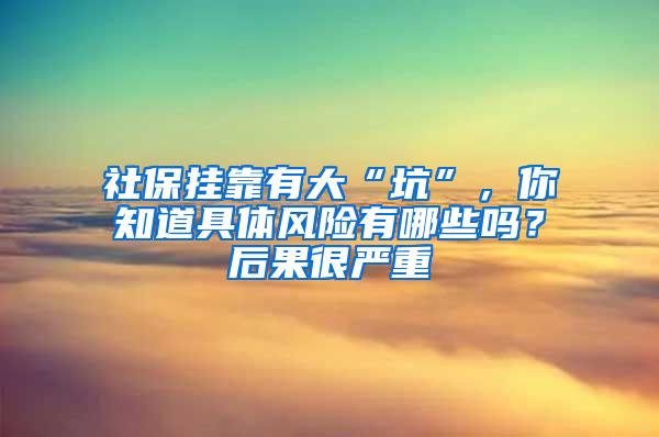 社保挂靠有大“坑”，你知道具体风险有哪些吗？后果很严重