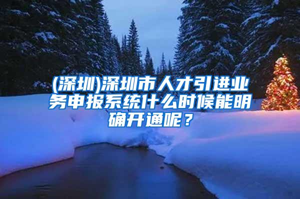 (深圳)深圳市人才引进业务申报系统什么时候能明确开通呢？