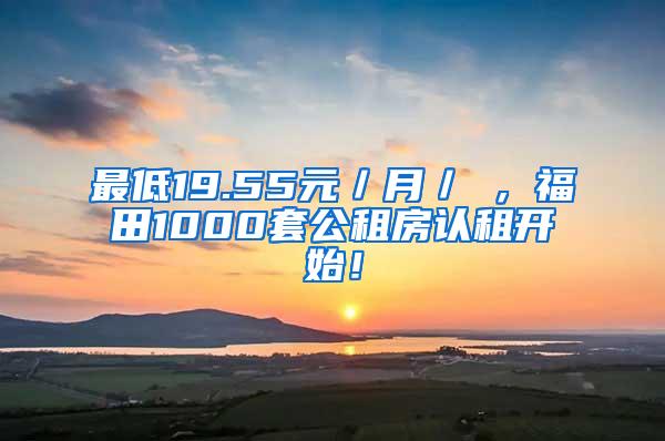 最低19.55元／月／㎡，福田1000套公租房认租开始！