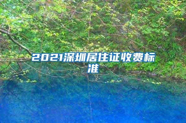 2021深圳居住证收费标准