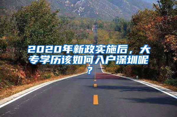 2020年新政实施后，大专学历该如何入户深圳呢？