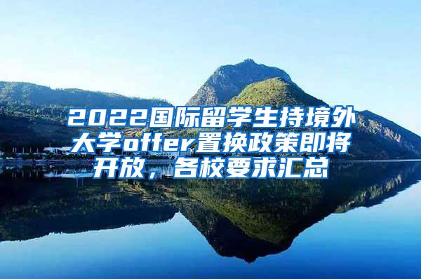 2022国际留学生持境外大学offer置换政策即将开放，各校要求汇总