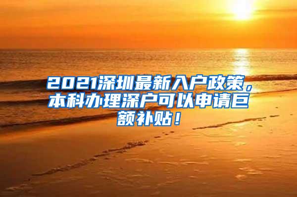 2021深圳最新入户政策，本科办理深户可以申请巨额补贴！