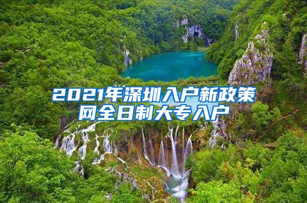 2021年深圳入户新政策网全日制大专入户