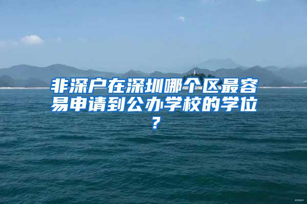 非深户在深圳哪个区最容易申请到公办学校的学位？