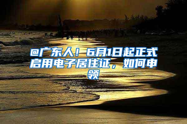 @广东人！6月1日起正式启用电子居住证，如何申领→