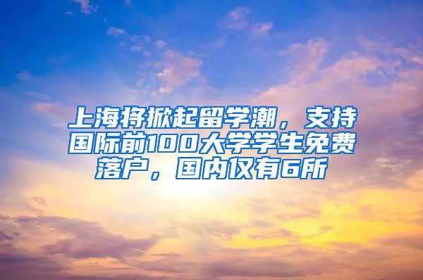 上海将掀起留学潮，支持国际前100大学学生免费落户，国内仅有6所