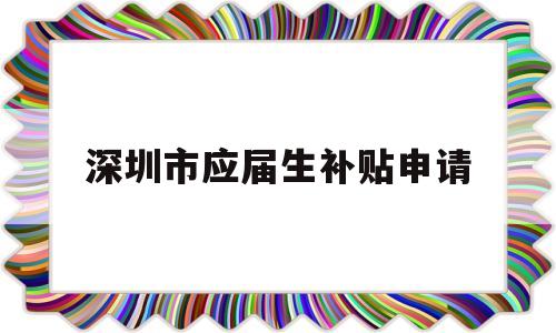 深圳市应届生补贴申请(深圳应届生补贴怎么申请) 应届毕业生入户深圳