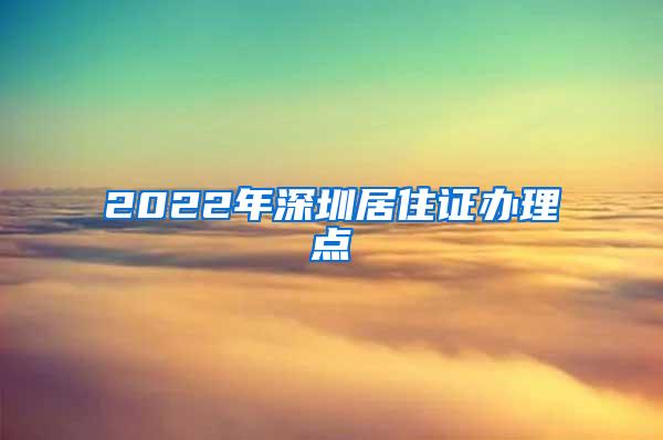 2022年深圳居住证办理点