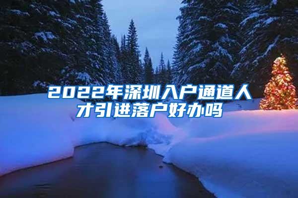 2022年深圳入户通道人才引进落户好办吗