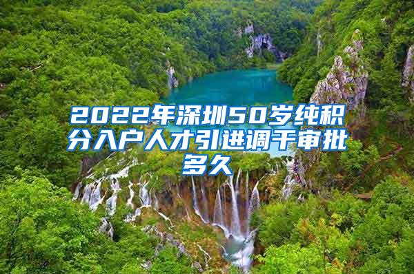 2022年深圳50岁纯积分入户人才引进调干审批多久