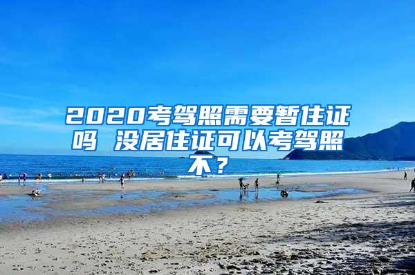 2020考驾照需要暂住证吗 没居住证可以考驾照不？