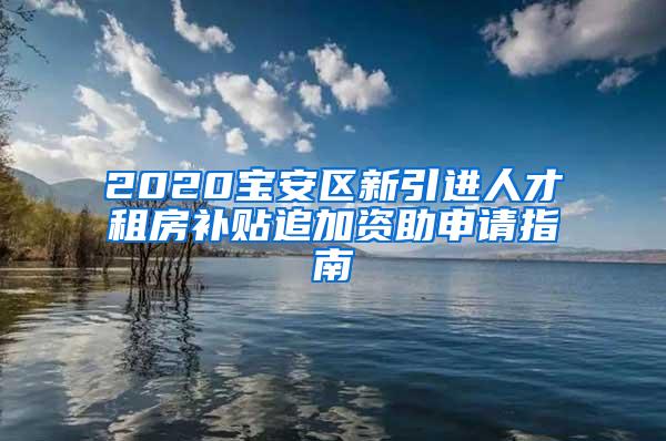 2020宝安区新引进人才租房补贴追加资助申请指南