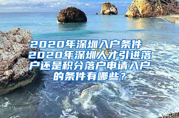 2020年深圳入户条件 2020年深圳人才引进落户还是积分落户申请入户的条件有哪些？