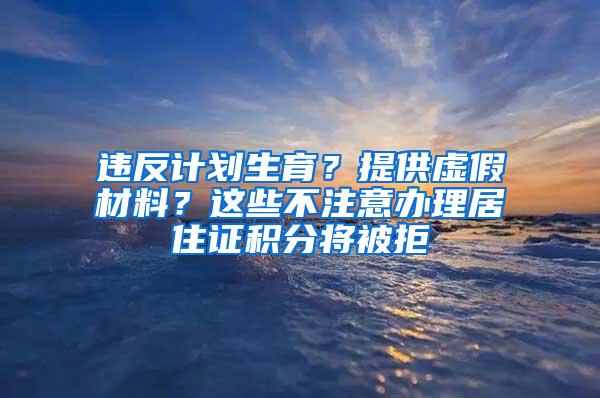 违反计划生育？提供虚假材料？这些不注意办理居住证积分将被拒