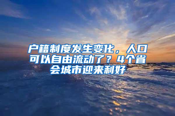 户籍制度发生变化，人口可以自由流动了？4个省会城市迎来利好