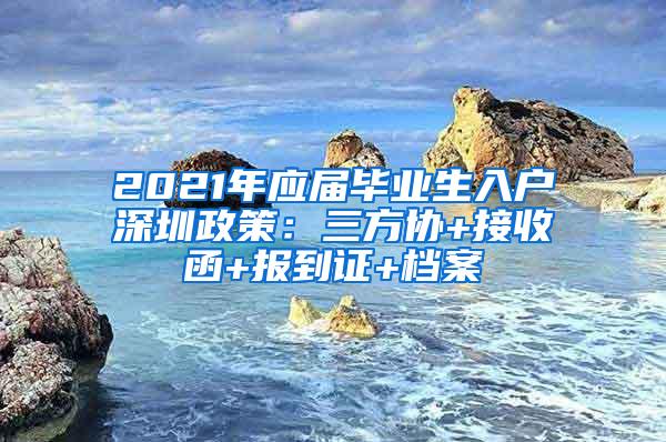 2021年应届毕业生入户深圳政策：三方协+接收函+报到证+档案