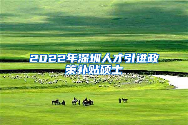 2022年深圳人才引进政策补贴硕士