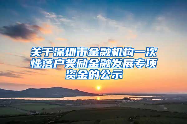 关于深圳市金融机构一次性落户奖励金融发展专项资金的公示