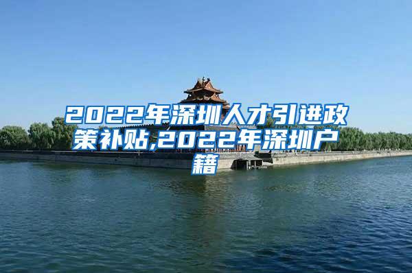 2022年深圳人才引进政策补贴,2022年深圳户籍