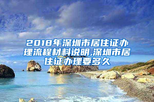 2018年深圳市居住证办理流程材料说明,深圳市居住证办理要多久