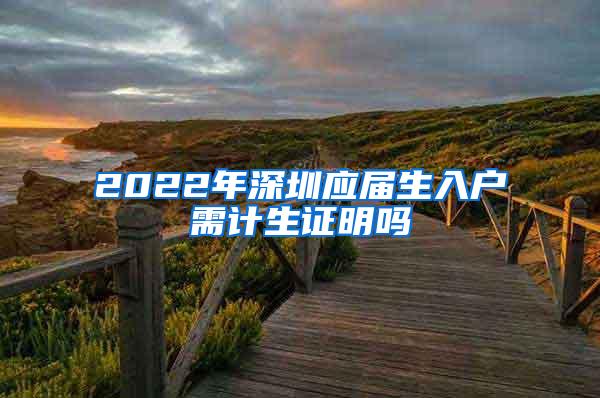 2022年深圳应届生入户需计生证明吗