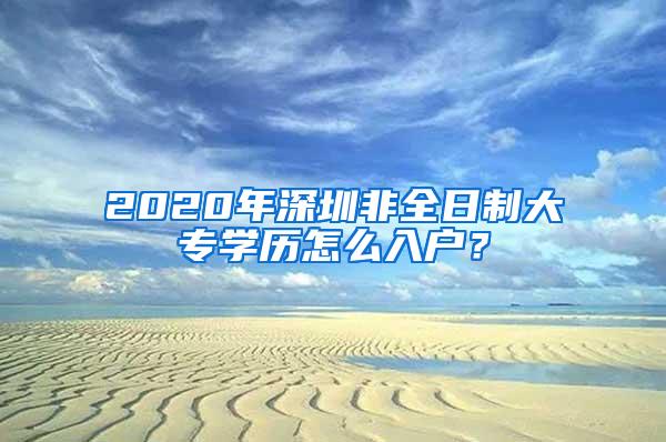 2020年深圳非全日制大专学历怎么入户？