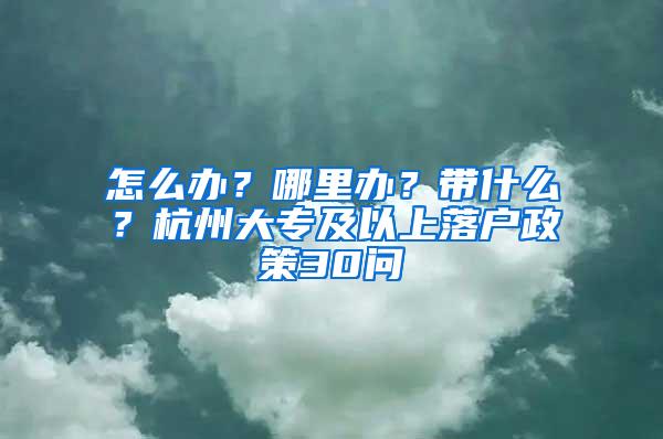 怎么办？哪里办？带什么？杭州大专及以上落户政策30问