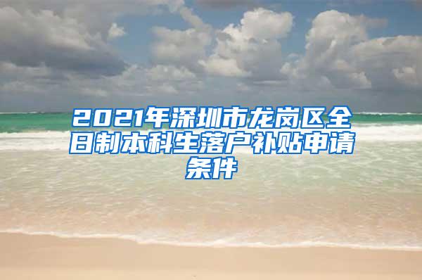 2021年深圳市龙岗区全日制本科生落户补贴申请条件