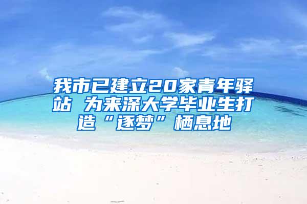 我市已建立20家青年驿站 为来深大学毕业生打造“逐梦”栖息地