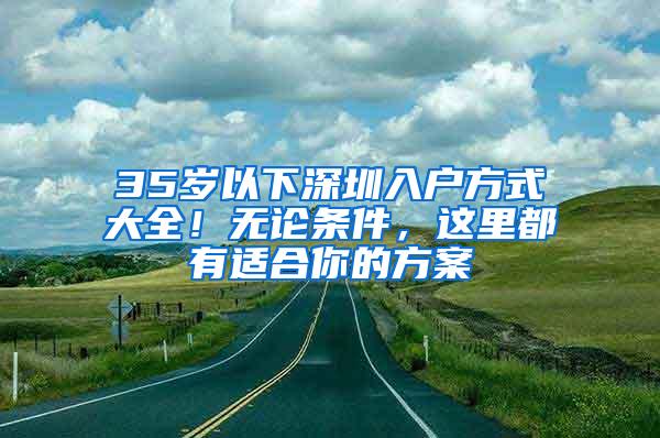 35岁以下深圳入户方式大全！无论条件，这里都有适合你的方案