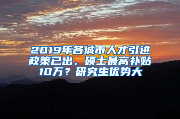 2019年各城市人才引进政策已出，硕士最高补贴10万？研究生优势大