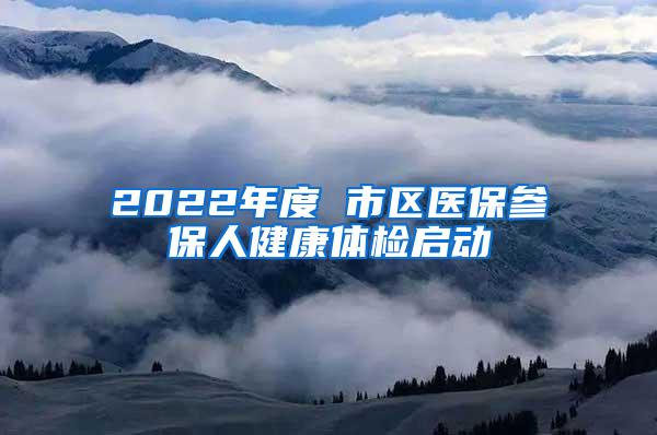 2022年度 市区医保参保人健康体检启动