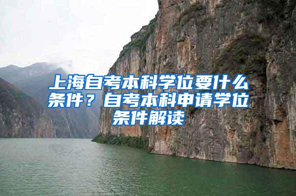 上海自考本科学位要什么条件？自考本科申请学位条件解读