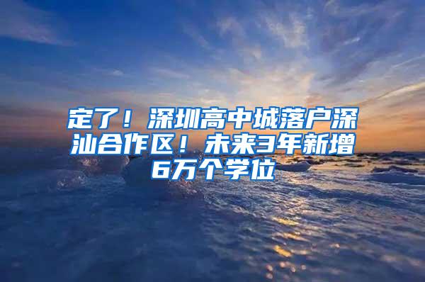 定了！深圳高中城落户深汕合作区！未来3年新增6万个学位